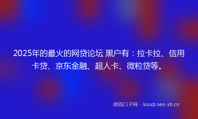 2025年的最火的网贷论坛 黑户有：拉卡拉、信用卡贷、京东金融、超人卡、微粒贷等。