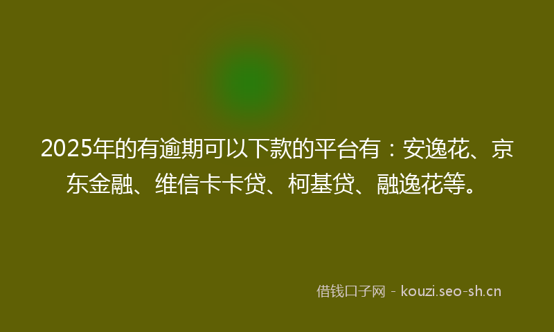 2025年的有逾期可以下款的平台有：安逸花、京东金融、维信卡卡贷、柯基贷、融逸花等。