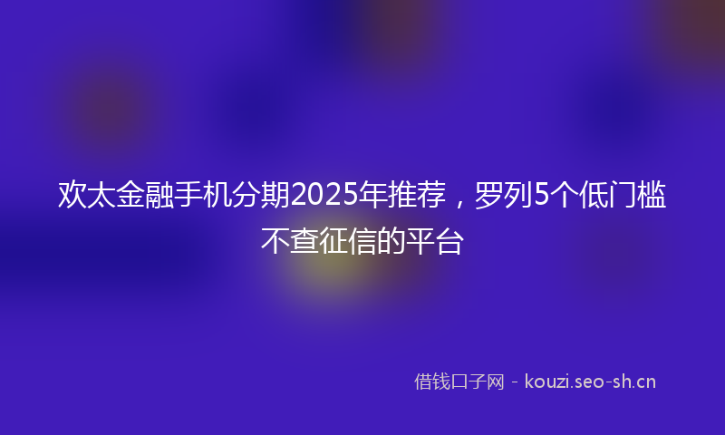 欢太金融手机分期2025年推荐，罗列5个低门槛不查征信的平台