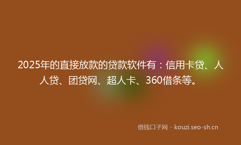 2025年的直接放款的贷款软件有：信用卡贷、人人贷、团贷网、超人卡、360借条等。