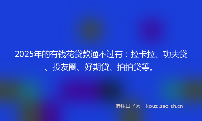 2025年的有钱花贷款通不过有：拉卡拉、功夫贷、投友圈、好期贷、拍拍贷等。