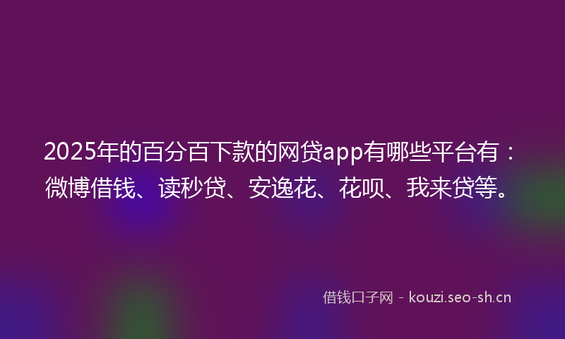 2025年的百分百下款的网贷app有哪些平台有：微博借钱、读秒贷、安逸花、花呗、我来贷等。