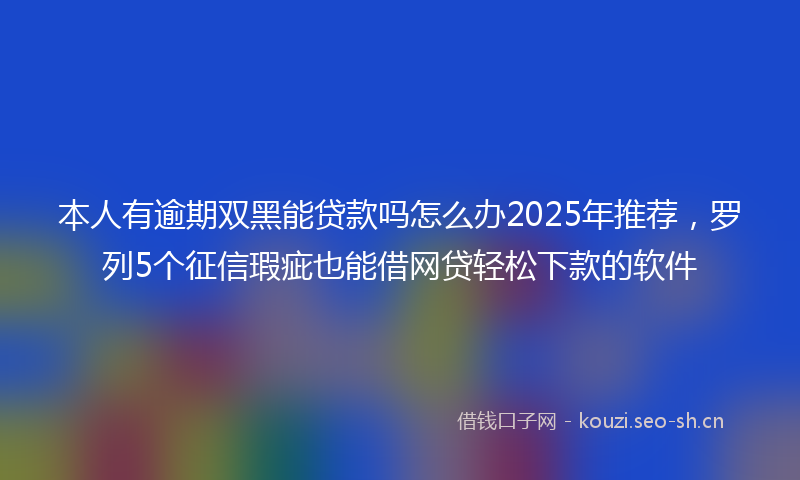 本人有逾期双黑能贷款吗怎么办2025年推荐，罗列5个征信瑕疵也能借网贷轻松下款的软件