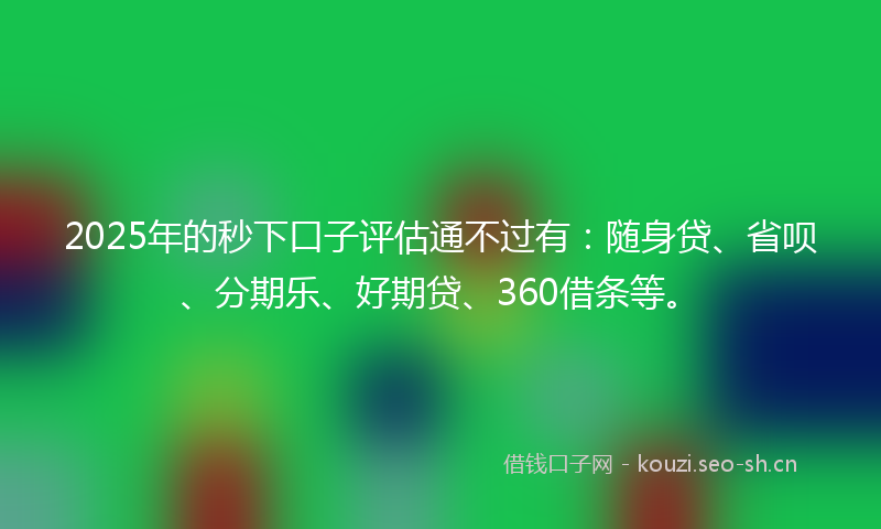 2025年的秒下口子评估通不过有：随身贷、省呗、分期乐、好期贷、360借条等。