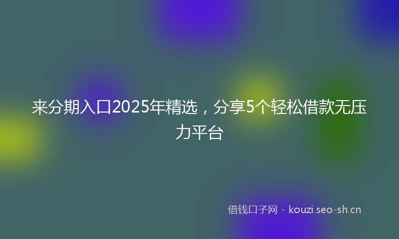 来分期入口2025年精选,分享5个轻松借款无压力平台