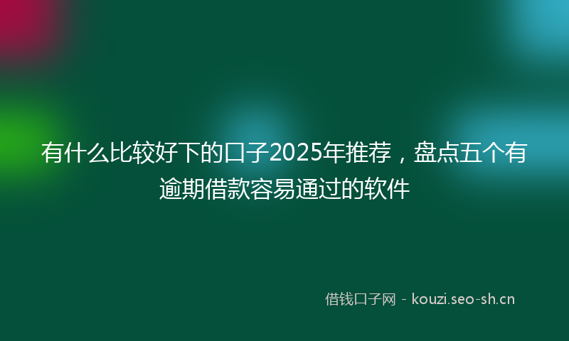 有什么比较好下的口子2025年推荐，盘点五个有逾期借款容易通过的软件