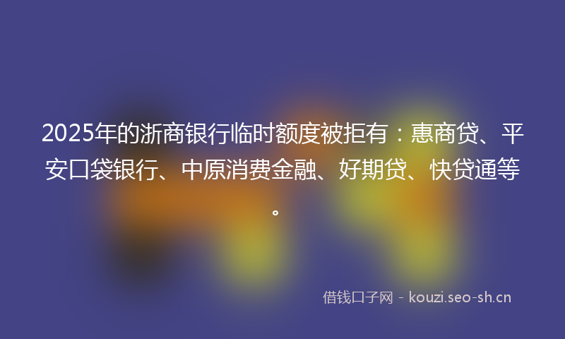2025年的浙商银行临时额度被拒有：惠商贷、平安口袋银行、中原消费金融、好期贷、快贷通等。
