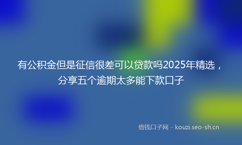 有公积金但是征信很差可以贷款吗2025年精选，分享五个逾期太多能下款口子
