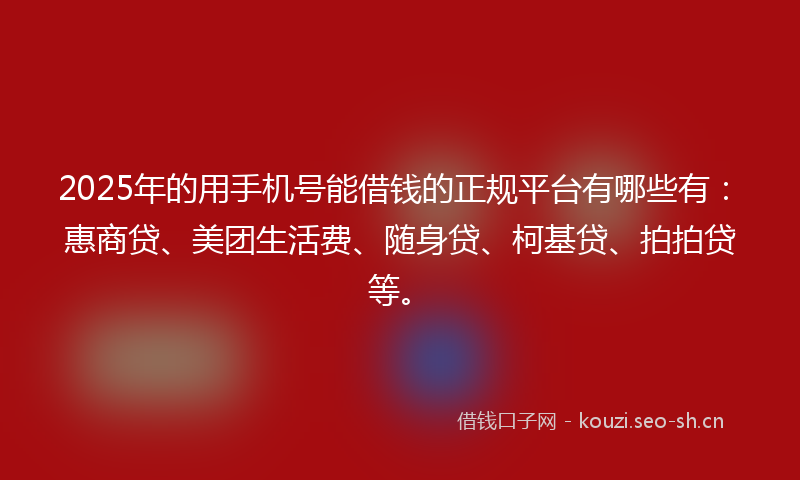 2025年的用手机号能借钱的正规平台有哪些有：惠商贷、美团生活费、随身贷、柯基贷、拍拍贷等。