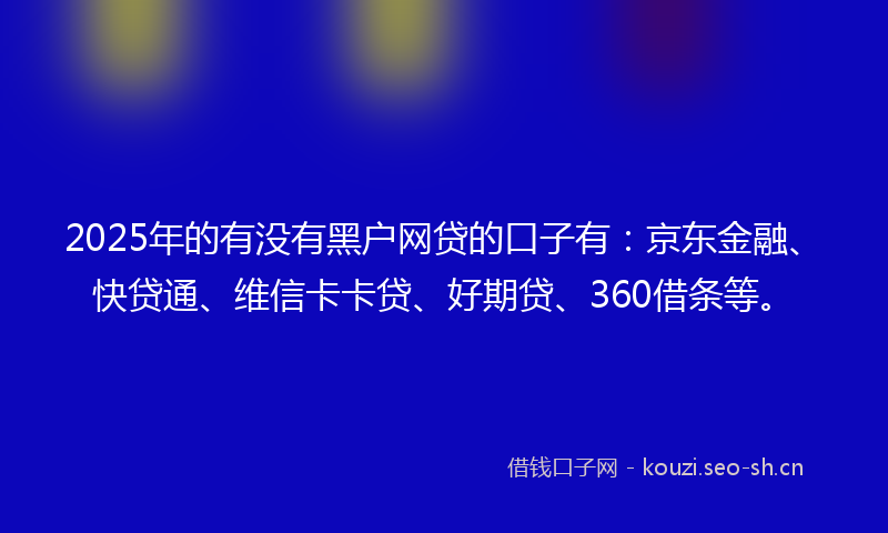 2025年的有没有黑户网贷的口子有:京东金融、快贷通、维信卡卡贷、好期贷、360借条等。