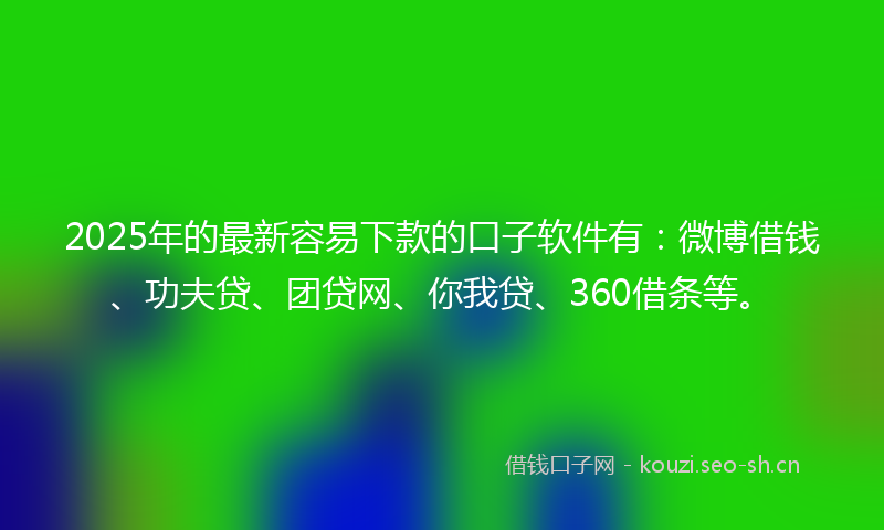 2025年的最新容易下款的口子软件有：微博借钱、功夫贷、团贷网、你我贷、360借条等。