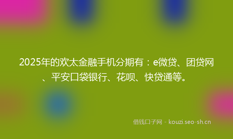 2025年的欢太金融手机分期有:e微贷、团贷网、平安口袋银行、花呗、快贷通等。