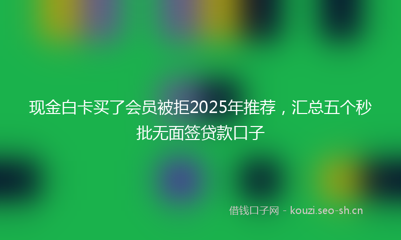 现金白卡买了会员被拒2025年推荐，汇总五个秒批无面签贷款口子