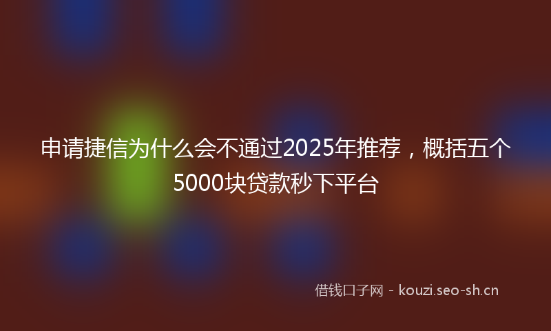 申请捷信为什么会不通过2025年推荐，概括五个5000块贷款秒下平台