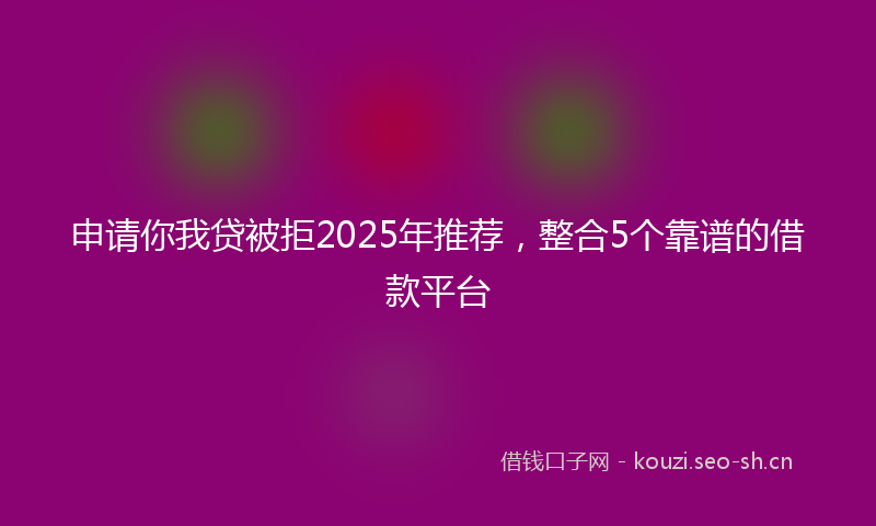 申请你我贷被拒2025年推荐，整合5个靠谱的借款平台