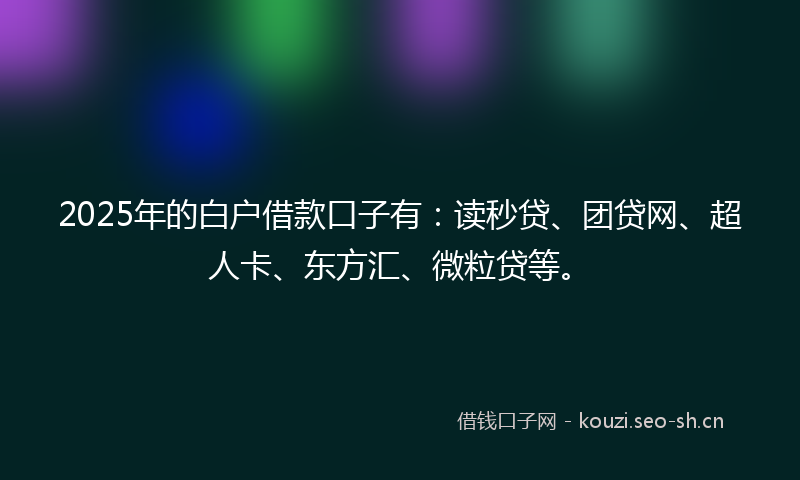 2025年的白户借款口子有:读秒贷、团贷网、超人卡、东方汇、微粒贷等。