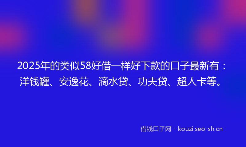 2025年的类似58好借一样好下款的口子最新有：洋钱罐、安逸花、滴水贷、功夫贷、超人卡等。