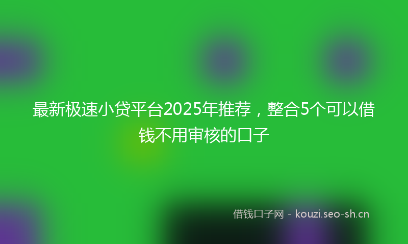 最新极速小贷平台2025年推荐，整合5个可以借钱不用审核的口子