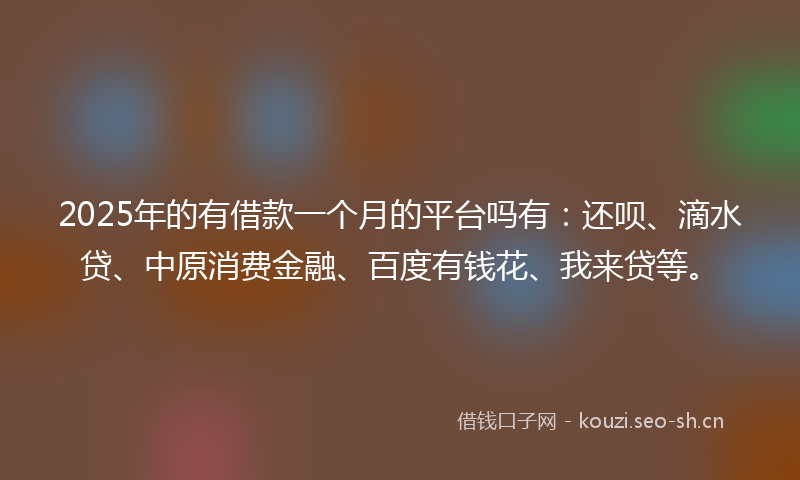 2025年的有借款一个月的平台吗有：还呗、滴水贷、中原消费金融、百度有钱花、我来贷等。