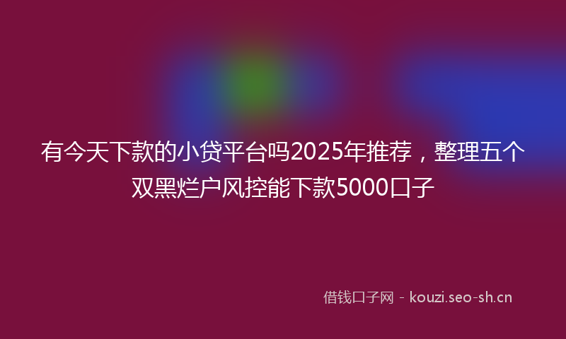 有今天下款的小贷平台吗2025年推荐，整理五个双黑烂户风控能下款5000口子