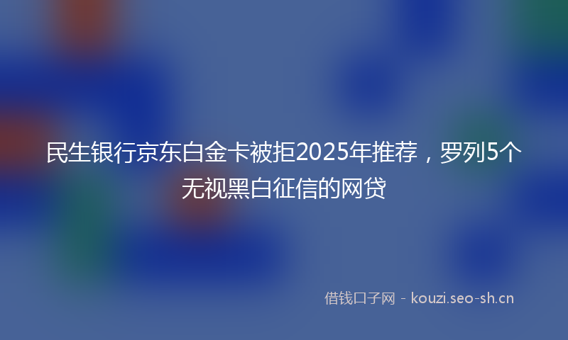民生银行京东白金卡被拒2025年推荐，罗列5个无视黑白征信的网贷