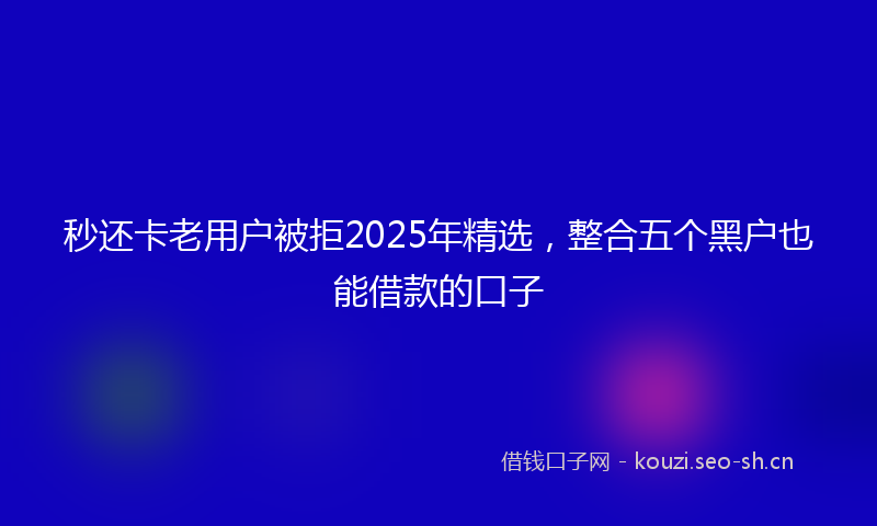 秒还卡老用户被拒2025年精选，整合五个黑户也能借款的口子