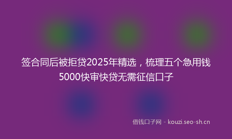 签合同后被拒贷2025年精选，梳理五个急用钱5000快审快贷无需征信口子