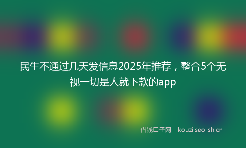 民生不通过几天发信息2025年推荐，整合5个无视一切是人就下款的app