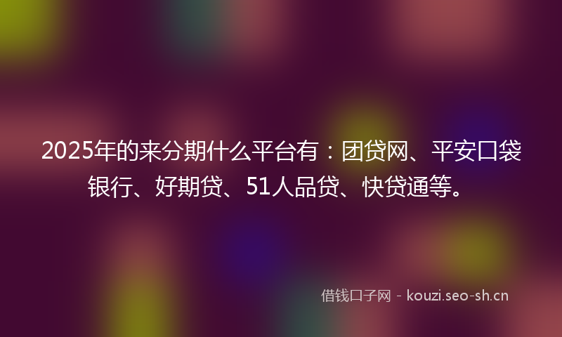 2025年的来分期什么平台有：团贷网、平安口袋银行、好期贷、51人品贷、快贷通等。