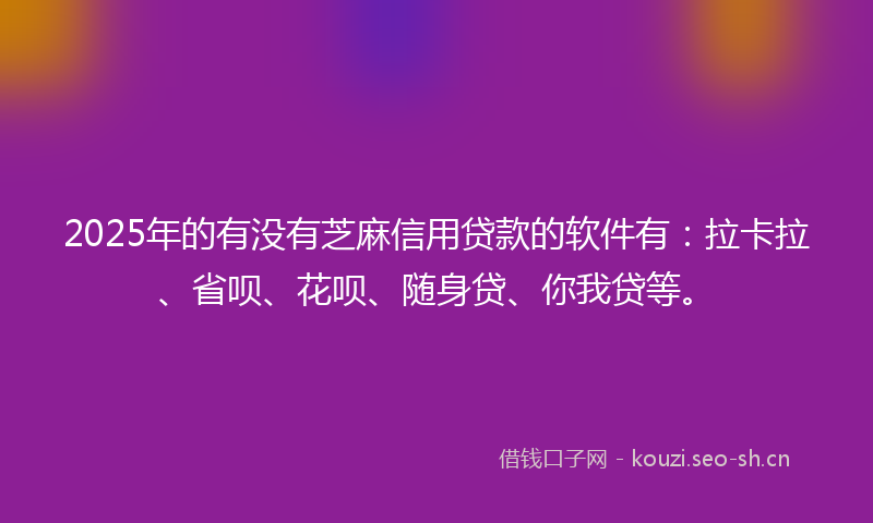 2025年的有没有芝麻信用贷款的软件有：拉卡拉、省呗、花呗、随身贷、你我贷等。