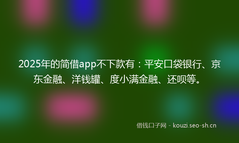 2025年的简借app不下款有：平安口袋银行、京东金融、洋钱罐、度小满金融、还呗等。
