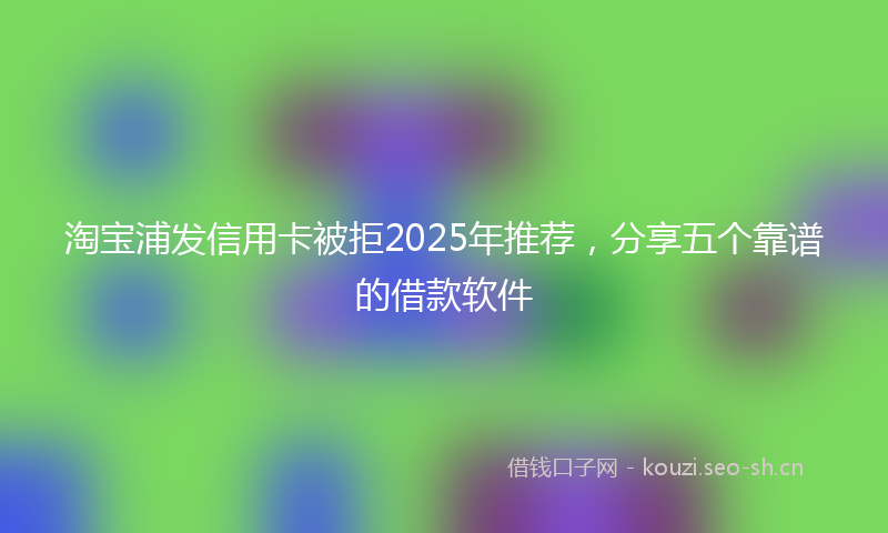 淘宝浦发信用卡被拒2025年推荐，分享五个靠谱的借款软件