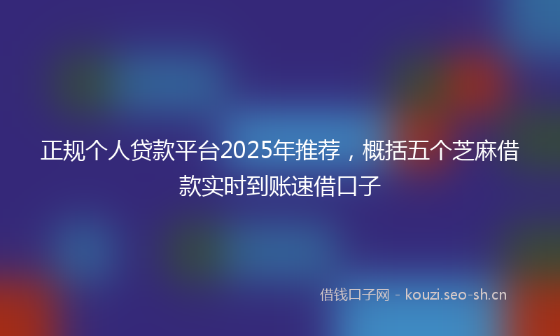 正规个人贷款平台2025年推荐，概括五个芝麻借款实时到账速借口子