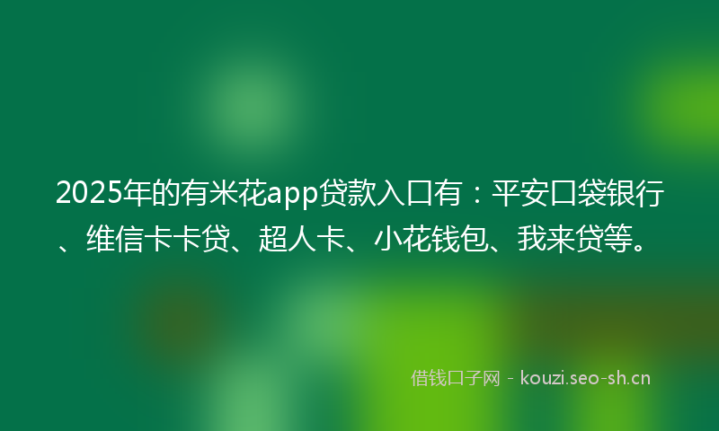2025年的有米花app贷款入口有：平安口袋银行、维信卡卡贷、超人卡、小花钱包、我来贷等。