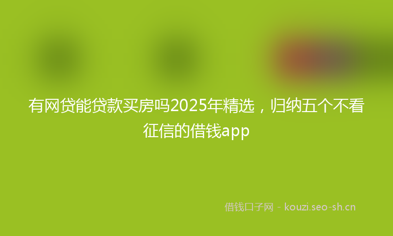 有网贷能贷款买房吗2025年精选，归纳五个不看征信的借钱app