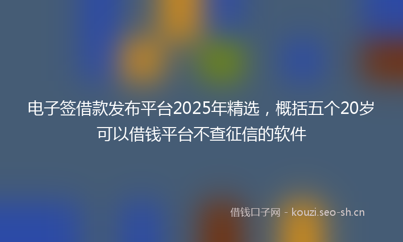 电子签借款发布平台2025年精选，概括五个20岁可以借钱平台不查征信的软件