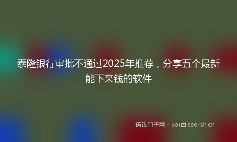 泰隆银行审批不通过2025年推荐，分享五个最新能下来钱的软件