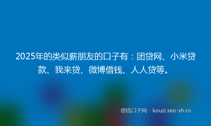 2025年的类似薪朋友的口子有：团贷网、小米贷款、我来贷、微博借钱、人人贷等。