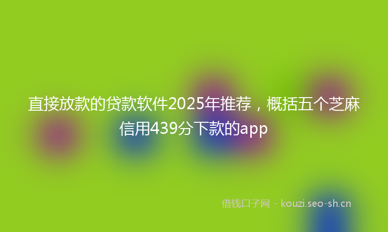 直接放款的贷款软件2025年推荐，概括五个芝麻信用439分下款的app
