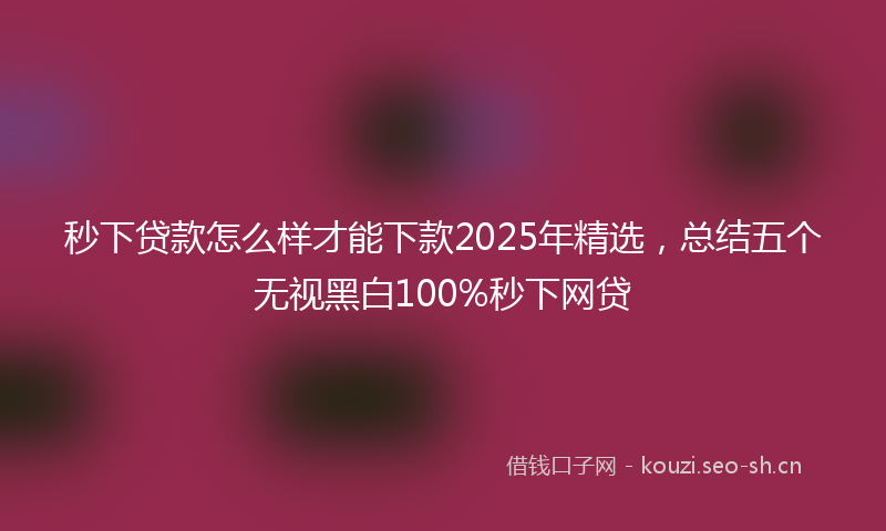 秒下贷款怎么样才能下款2025年精选，总结五个无视黑白100%秒下网贷