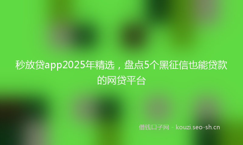 秒放贷app2025年精选，盘点5个黑征信也能贷款的网贷平台