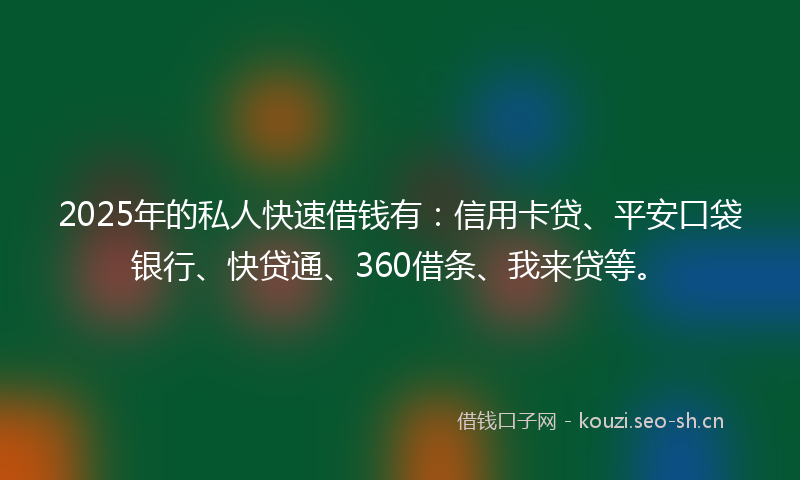 2025年的私人快速借钱有：信用卡贷、平安口袋银行、快贷通、360借条、我来贷等。