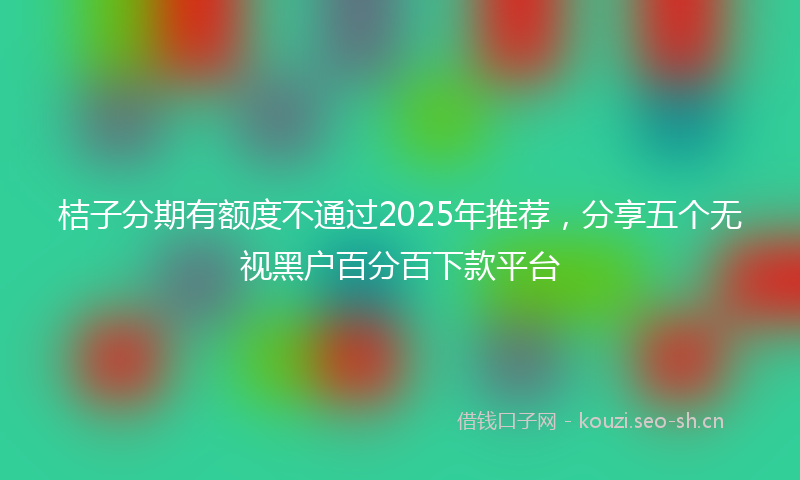 桔子分期有额度不通过2025年推荐，分享五个无视黑户百分百下款平台