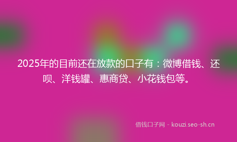 2025年的目前还在放款的口子有：微博借钱、还呗、洋钱罐、惠商贷、小花钱包等。
