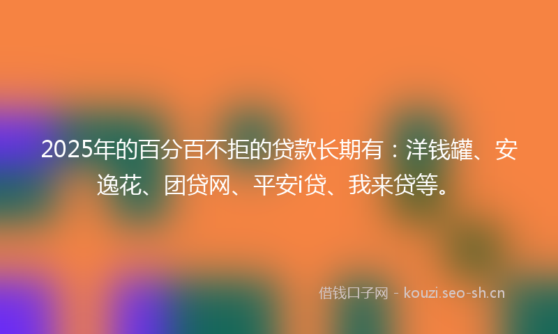 2025年的百分百不拒的贷款长期有：洋钱罐、安逸花、团贷网、平安i贷、我来贷等。