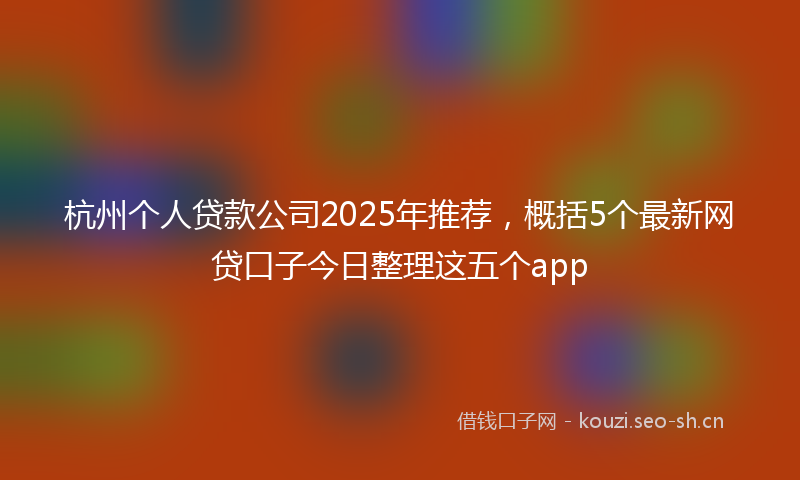 杭州个人贷款公司2025年推荐，概括5个最新网贷口子今日整理这五个app
