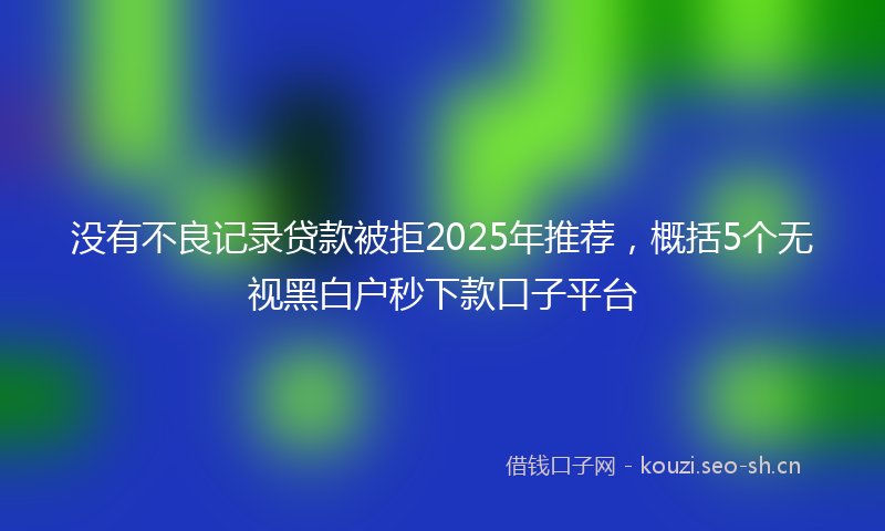 没有不良记录贷款被拒2025年推荐，概括5个无视黑白户秒下款口子平台