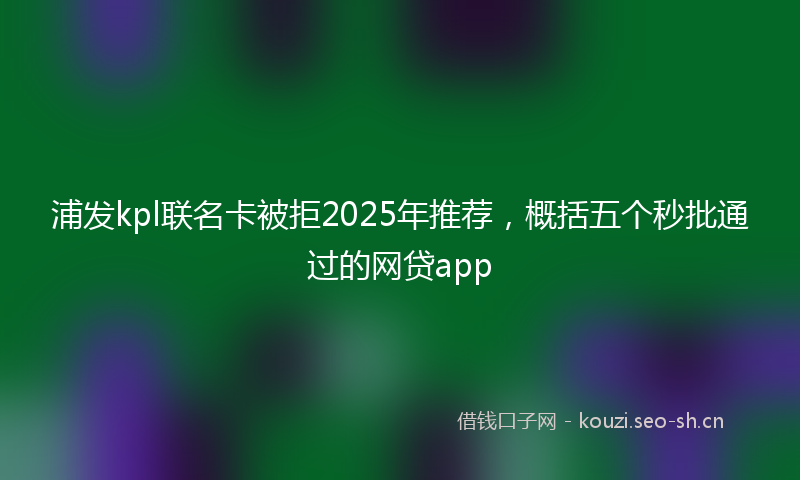 浦发kpl联名卡被拒2025年推荐，概括五个秒批通过的网贷app