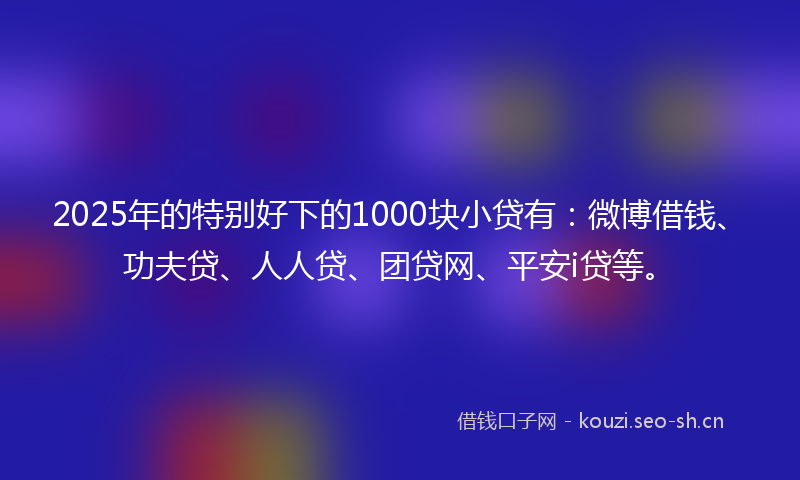 2025年的特别好下的1000块小贷有:微博借钱、功夫贷、人人贷、团贷网、平安i贷等。