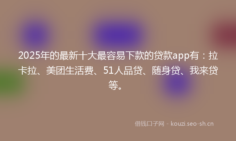 2025年的最新十大最容易下款的贷款app有：拉卡拉、美团生活费、51人品贷、随身贷、我来贷等。